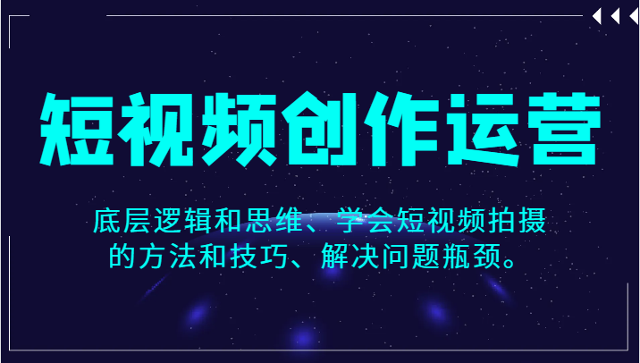 短视频创作运营，底层逻辑和思维、学会短视频拍摄的方法和技巧、解决问题瓶颈。-吾藏分享