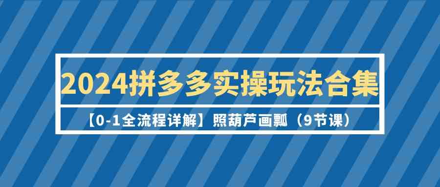 2024拼多多实操玩法合集【0-1全流程详解】照葫芦画瓢（9节课）.-吾藏分享