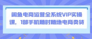 闲鱼电商运营全系统VIP实操课，1部手机随时随地电商卖货-吾藏分享