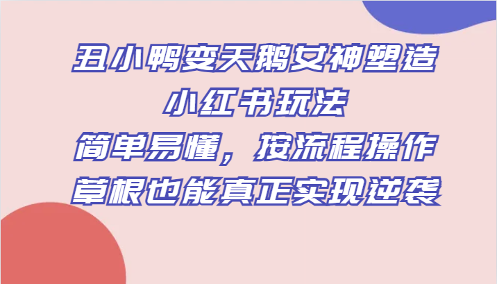 丑小鸭变天鹅女神塑造小红书玩法，简单易懂，按流程操作，草根也能真正实现逆袭-吾藏分享