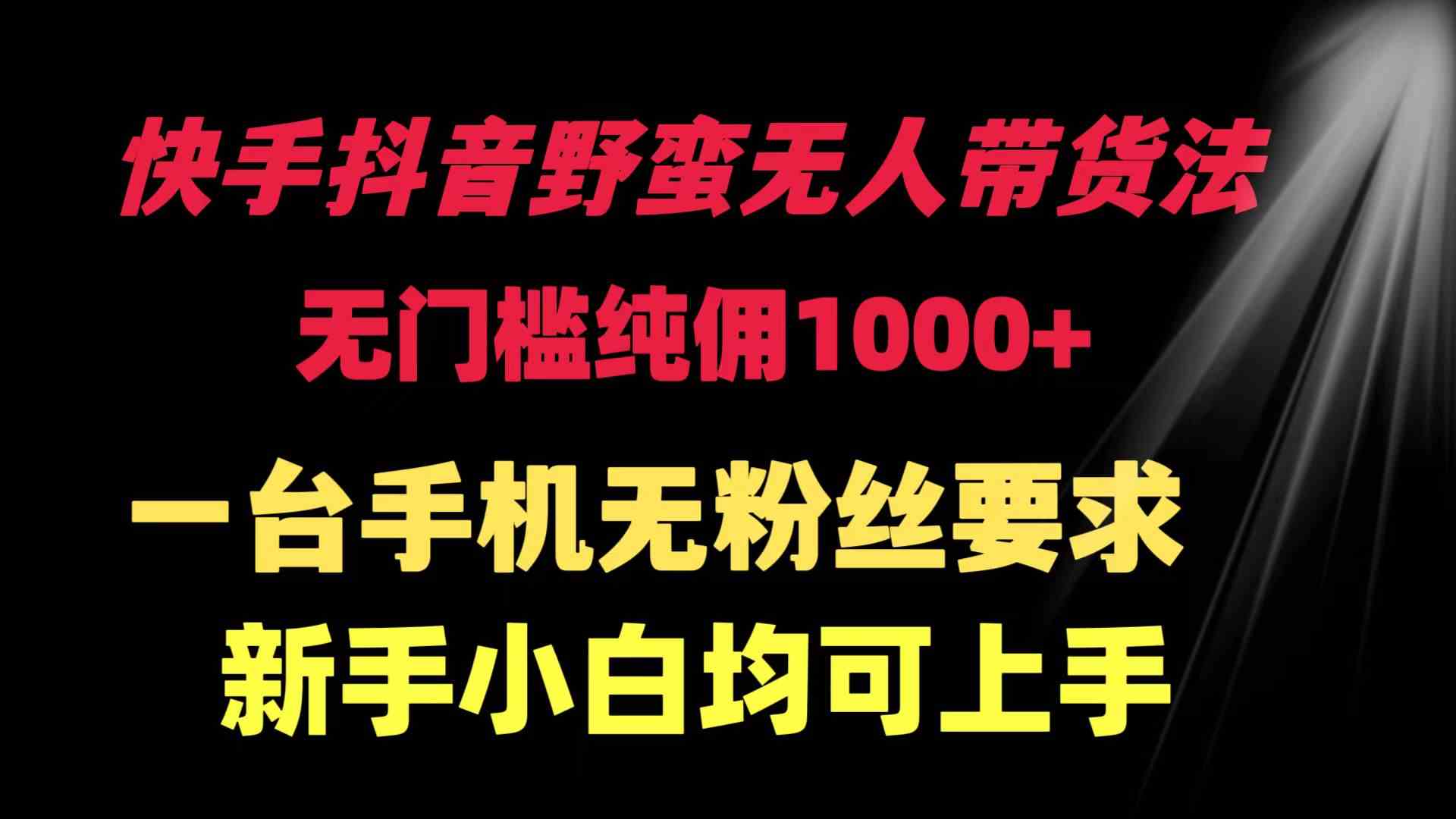 快手抖音野蛮无人带货法 无门槛纯佣1000+ 一台手机无粉丝要求新手小白…-吾藏分享