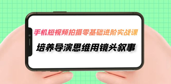 手机短视频拍摄-零基础进阶实操课，培养导演思维用镜头叙事（30节课）-吾藏分享