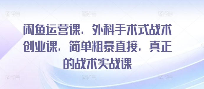 闲鱼运营课，外科手术式战术创业课，简单粗暴直接，真正的战术实战课-吾藏分享