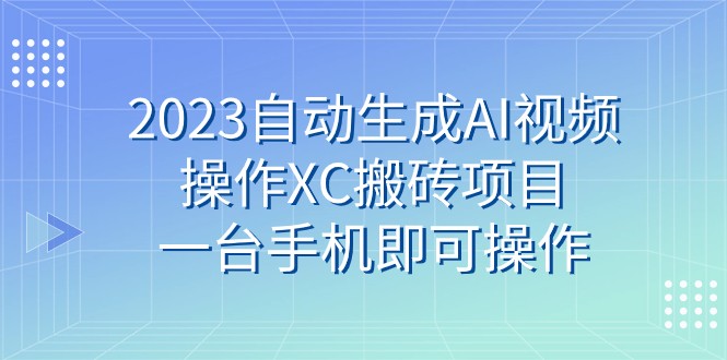 2023自动生成AI视频操作XC搬砖项目，一台手机即可操作-吾藏分享