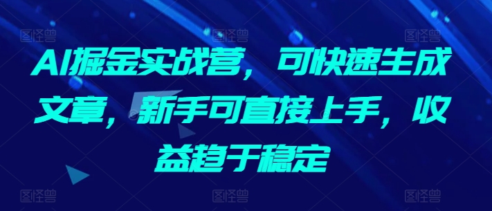 AI掘金实战营，可快速生成文章，新手可直接上手，收益趋于稳定-吾藏分享