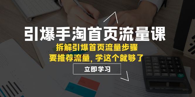 引爆-手淘首页流量课：拆解引爆首页流量步骤，要推荐流量，学这个就够了-吾藏分享