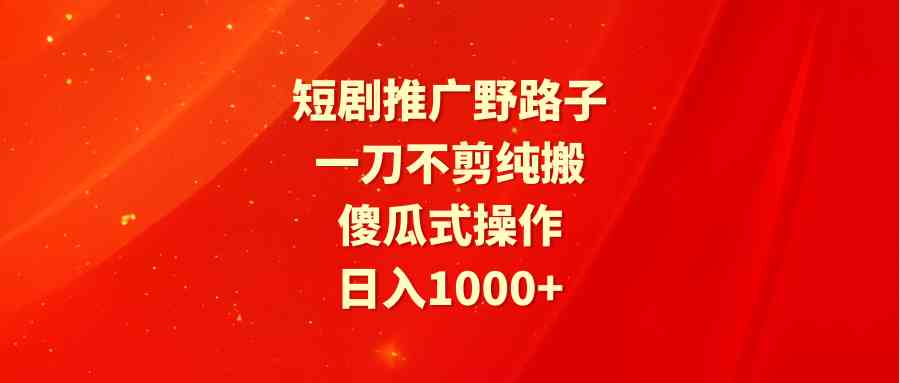 短剧推广野路子，一刀不剪纯搬运，傻瓜式操作，日入1000+-吾藏分享