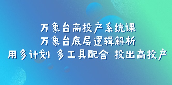 万象台高投产系统课：万象台底层逻辑解析 用多计划 多工具配合 投出高投产-吾藏分享