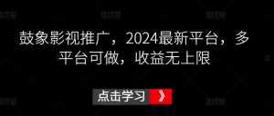 鼓象影视推广，2024最新平台，多平台可做，收益无上限-吾藏分享