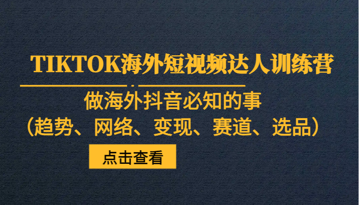 TIKTOK海外短视频达人训练营，做海外抖音必知的事（趋势、网络、变现、赛道、选品）-吾藏分享