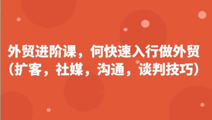 外贸进阶课，帮助你了解如何快速入行做外贸（扩客，社媒，沟通，谈判技巧）-吾藏分享