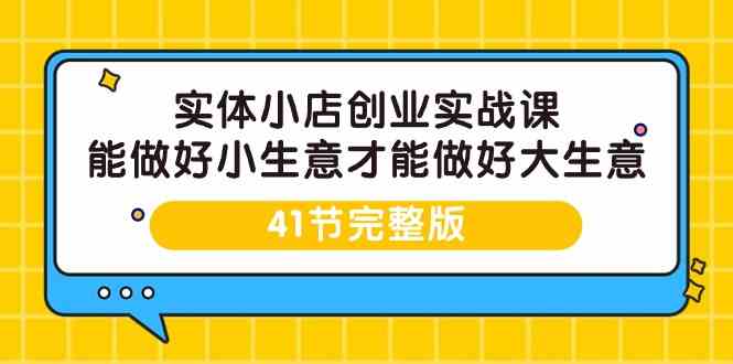 图片[1]-实体小店创业实战课，能做好小生意才能做好大生意-41节完整版-吾藏分享