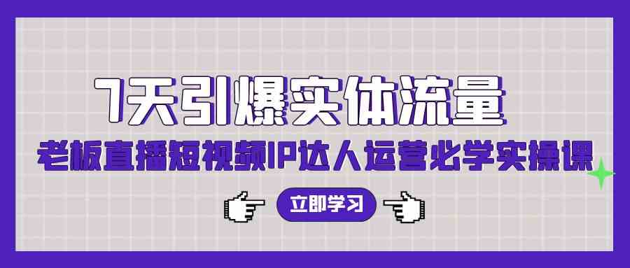 7天引爆实体流量，老板直播短视频IP达人运营必学实操课（56节高清无水印）-吾藏分享