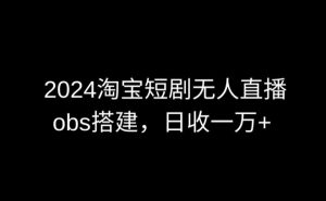 2024最新淘宝短剧无人直播，obs多窗口搭建，日收6000+-吾藏分享