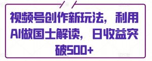 视频号创作新玩法，利用AI做国士解读，日收益突破500+-吾藏分享