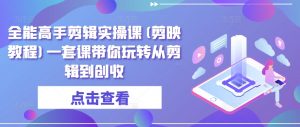 全能高手剪辑实操课(剪映教程)一套课带你玩转从剪辑到创收-吾藏分享