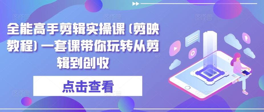 全能高手剪辑实操课(剪映教程)一套课带你玩转从剪辑到创收-吾藏分享