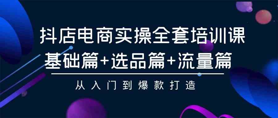 抖店电商实操全套培训课：基础篇+选品篇+流量篇，从入门到爆款打造-吾藏分享