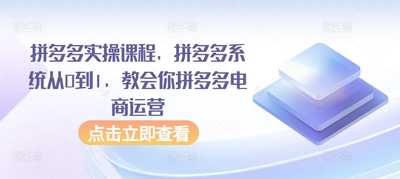 拼多多实操课程，拼多多系统从0到1，教会你拼多多电商运营-吾藏分享