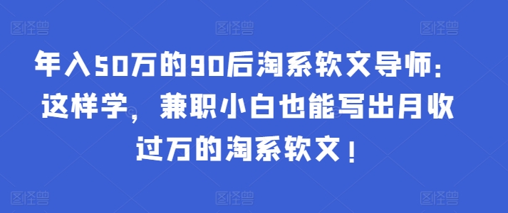 年入50万的90后淘系软文导师：这样学，兼职小白也能写出月收过万的淘系软文!-吾藏分享