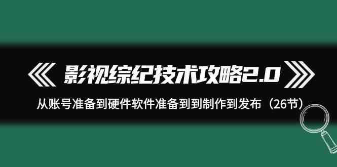 影视 综纪技术攻略2.0：从账号准备到硬件软件准备到到制作到发布（26节）-吾藏分享