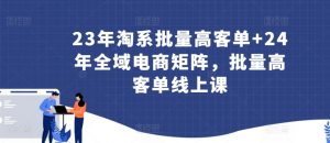 23年淘系批量高客单+24年全域电商矩阵，批量高客单线上课-吾藏分享