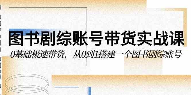 图书-剧综账号带货实战课，0基础极速带货，从0到1搭建一个图书剧综账号-吾藏分享