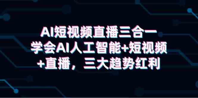 AI短视频直播三合一，学会AI人工智能+短视频+直播，三大趋势红利-吾藏分享