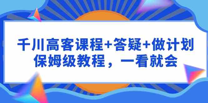 千川 高客课程+答疑+做计划，保姆级教程，一看就会-吾藏分享