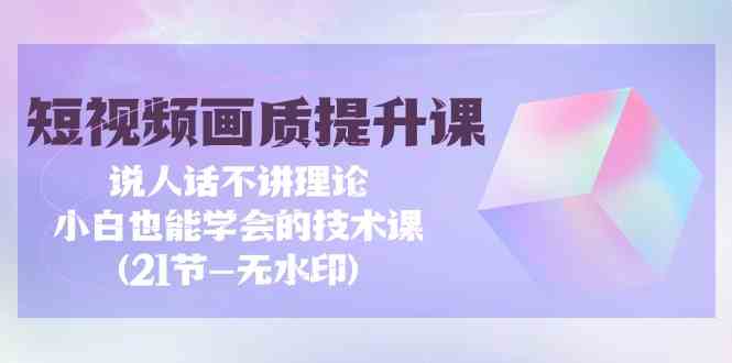 短视频-画质提升课，说人话不讲理论，小白也能学会的技术课(21节-无水印)-吾藏分享