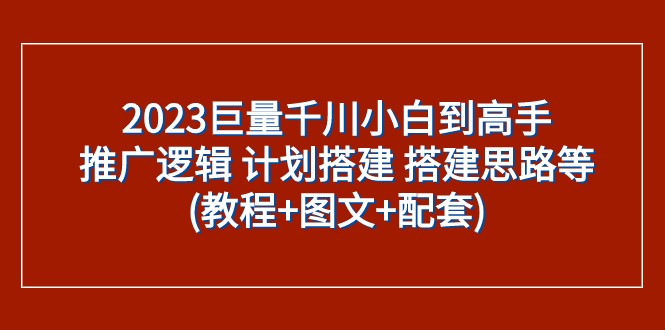 2023巨量千川小白到高手：推广逻辑 计划搭建 搭建思路等(教程+图文+配套)-吾藏分享