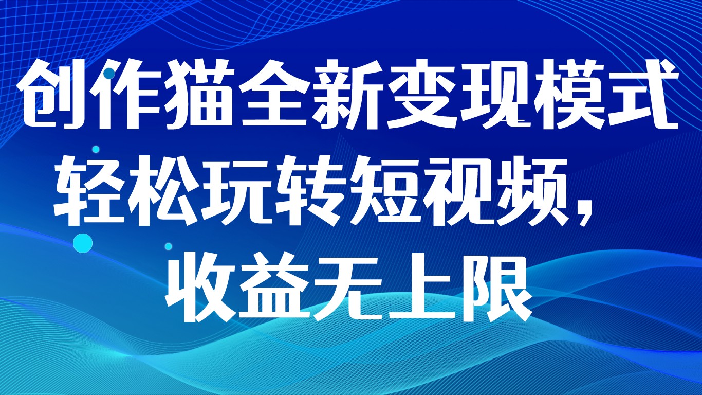 创作猫全新变现模式，轻松玩转短视频，收益无上限-吾藏分享