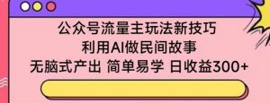 公众号流量主玩法新技巧，利用AI做民间故事 ，无脑式产出，简单易学，日收益300+-吾藏分享