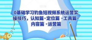 0基础学习钓鱼短视频系统运营实操技巧，认知篇·定位篇 ·工具篇·内容篇 ·运营篇-吾藏分享