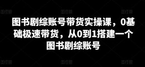 图书剧综账号带货实操课，0基础极速带货，从0到1搭建一个图书剧综账号-吾藏分享