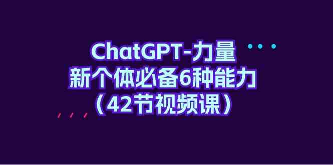 ChatGPT-力量 新个体必备6种能力（42节视频课）-吾藏分享