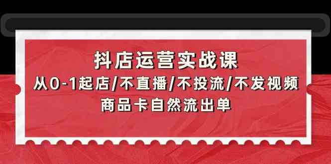 抖店运营实战课：从0-1起店/不直播/不投流/不发视频/商品卡自然流出单-吾藏分享