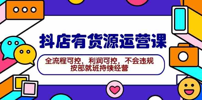 2024抖店有货源运营课：全流程可控，利润可控，不会违规，按部就班持续经营-吾藏分享