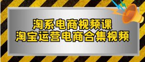 淘系电商视频课，淘宝运营电商合集视频（33节课）-吾藏分享