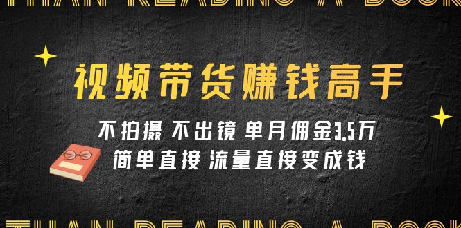 视频带货赚钱高手课程：不拍摄 不出镜 单月佣金3.5w 简单直接 流量直接变钱-吾藏分享