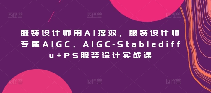 服装设计师用AI提效，服装设计师专属AIGC，AIGC-Stablediffu+PS服装设计实战课-吾藏分享