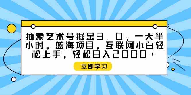 抽象艺术号掘金3.0，一天半小时 ，蓝海项目， 互联网小白轻松上手，轻松…-吾藏分享