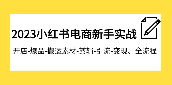 2023小红书电商新手实战课程，开店-爆品-搬运素材-剪辑-引流-变现、全流程-吾藏分享