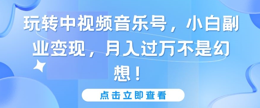 玩转中视频音乐号，小白副业变现，月入过万不是幻想-吾藏分享