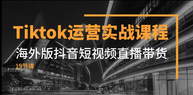 Tiktok运营实战课程，海外版抖音短视频直播带货（19节课）-吾藏分享