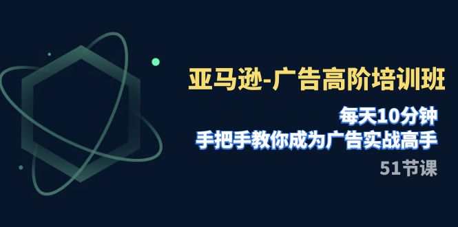 亚马逊-广告高阶培训班，每天10分钟，手把手教你成为广告实战高手（51节）-吾藏分享