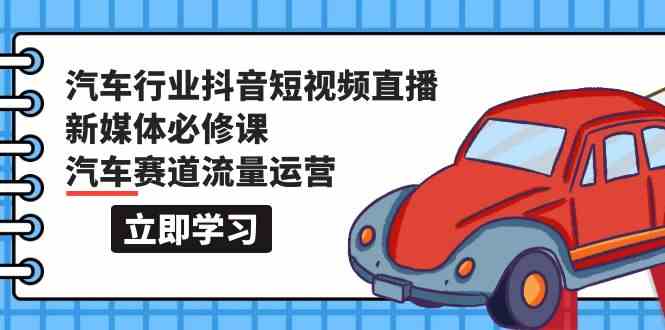 汽车行业 抖音短视频-直播新媒体必修课，汽车赛道流量运营（118节课）-吾藏分享