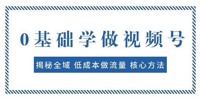 0基础学做视频号：揭秘全域 低成本做流量 核心方法 快速出爆款 轻松变现-吾藏分享