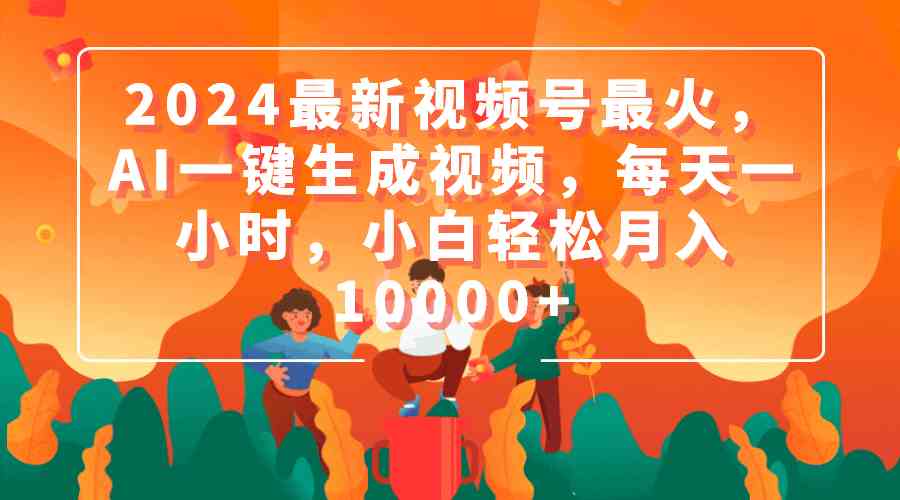 2024最新视频号最火，AI一键生成视频，每天一小时，小白轻松月入10000+-吾藏分享