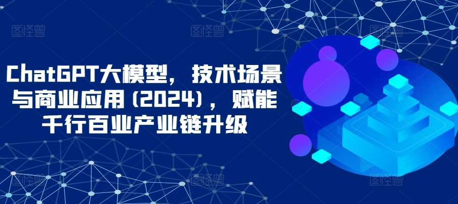 ChatGPT大模型，技术场景与商业应用(2024)，赋能千行百业产业链升级-吾藏分享